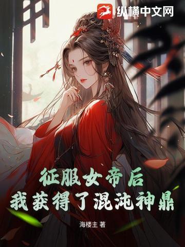 征服女帝后我获得了混沌神鼎免费阅读 征服女帝后我获得了混沌神鼎免费阅读