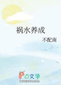 养成系祸水不配南全文免费阅读 养成系祸水不配南全文免费阅读