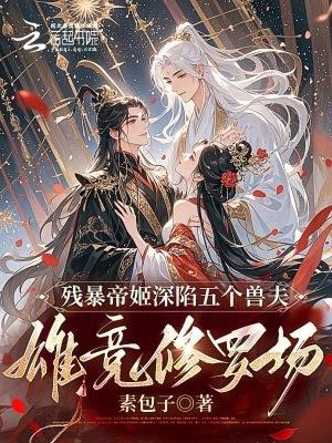 残暴帝姬深陷五个兽夫雄竞修罗场素包子 残暴帝姬深陷五个兽夫雄竞修罗场素包子