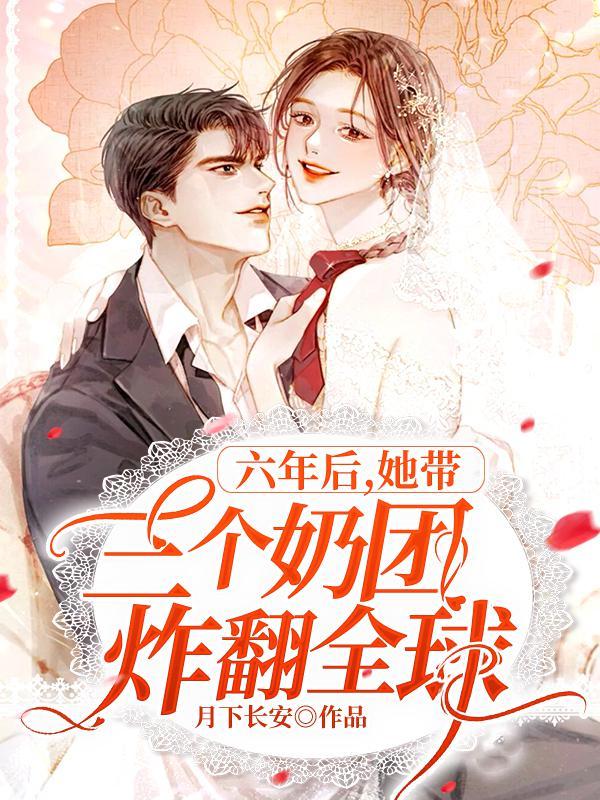 六年后她带三个奶团炸翻全球全文免费阅读 六年后她带三个奶团炸翻全球全文免费阅读