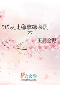 5t5从此稳拿绿茶剧本txt 5t5从此稳拿绿茶剧本txt
