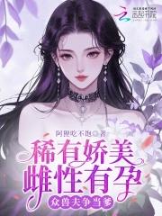 稀有娇美雌性有孕笔趣阁最新章节