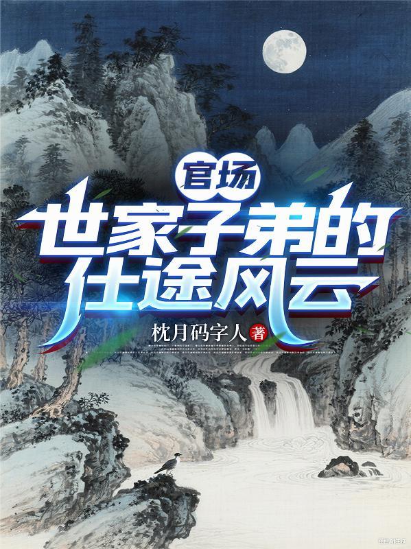官场世家子弟的仕途风云枕月码字人 官场世家子弟的仕途风云枕月码字人