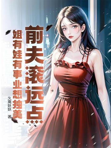 前夫滚远点姐有娃有事业想独美 前夫滚远点姐有娃有事业想独美